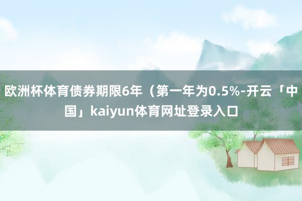 欧洲杯体育债券期限6年（第一年为0.5%-开云「中国」kaiyun体育网址登录入口