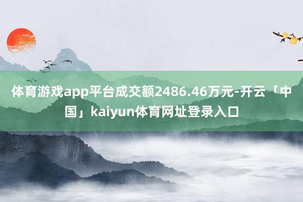 体育游戏app平台成交额2486.46万元-开云「中国」kaiyun体育网址登录入口