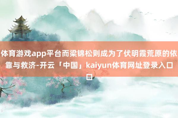 体育游戏app平台而梁锦松则成为了伏明霞荒原的依靠与救济-开云「中国」kaiyun体育网址登录入口