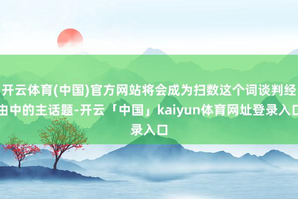 开云体育(中国)官方网站将会成为扫数这个词谈判经由中的主话题-开云「中国」kaiyun体育网址登录入口