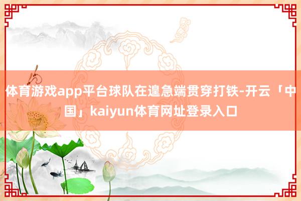 体育游戏app平台球队在遑急端贯穿打铁-开云「中国」kaiyun体育网址登录入口