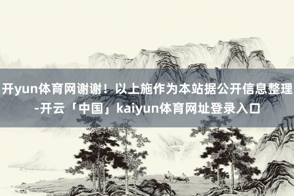 开yun体育网谢谢！以上施作为本站据公开信息整理-开云「中国」kaiyun体育网址登录入口