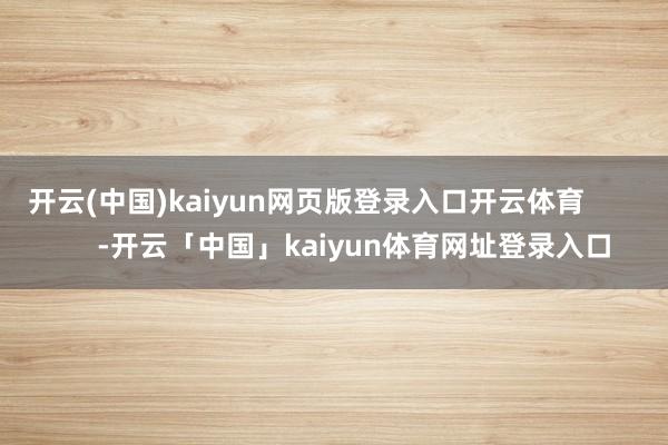 开云(中国)kaiyun网页版登录入口开云体育            -开云「中国」kaiyun体育网址登录入口