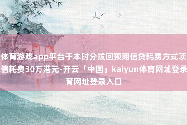 体育游戏app平台于本时分拨回预期信贷耗费方式项下减值耗费30万港元-开云「中国」kaiyun体育网址登录入口