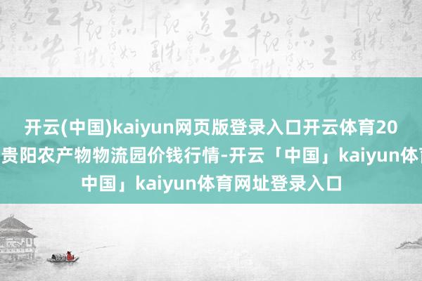 开云(中国)kaiyun网页版登录入口开云体育2024年11月18日贵阳农产物物流园价钱行情-开云「中国」kaiyun体育网址登录入口