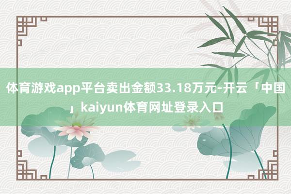 体育游戏app平台卖出金额33.18万元-开云「中国」kaiyun体育网址登录入口