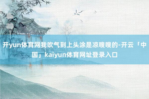 开yun体育网我吹气到上头涂是凉嗖嗖的-开云「中国」kaiyun体育网址登录入口