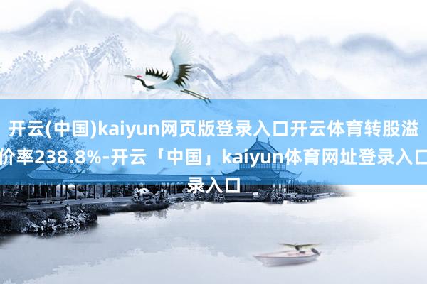 开云(中国)kaiyun网页版登录入口开云体育转股溢价率238.8%-开云「中国」kaiyun体育网址登录入口