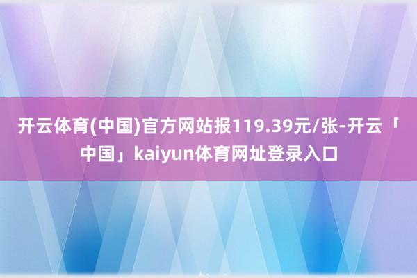 开云体育(中国)官方网站报119.39元/张-开云「中国」kaiyun体育网址登录入口