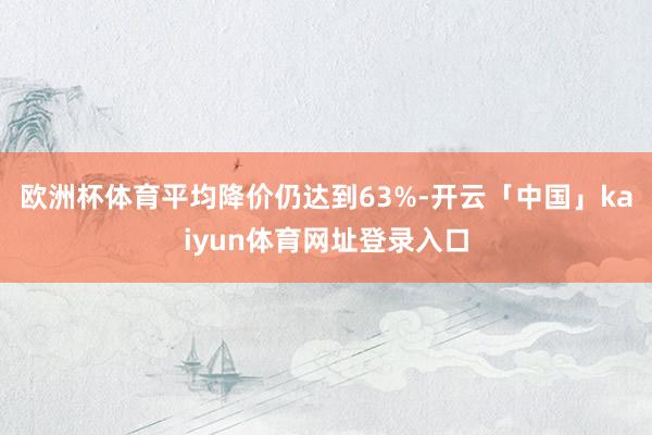 欧洲杯体育平均降价仍达到63%-开云「中国」kaiyun体育网址登录入口