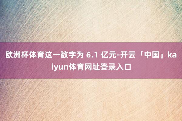 欧洲杯体育这一数字为 6.1 亿元-开云「中国」kaiyun体育网址登录入口