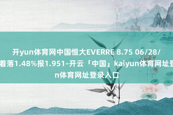 开yun体育网中国恒大EVERRE 8.75 06/28/25价钱着落1.48%报1.951-开云「中国」kaiyun体育网址登录入口