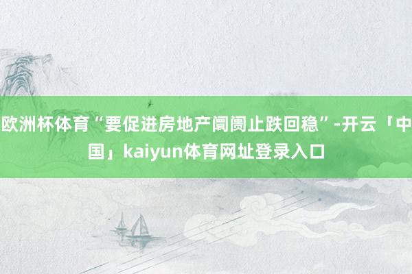 欧洲杯体育“要促进房地产阛阓止跌回稳”-开云「中国」kaiyun体育网址登录入口