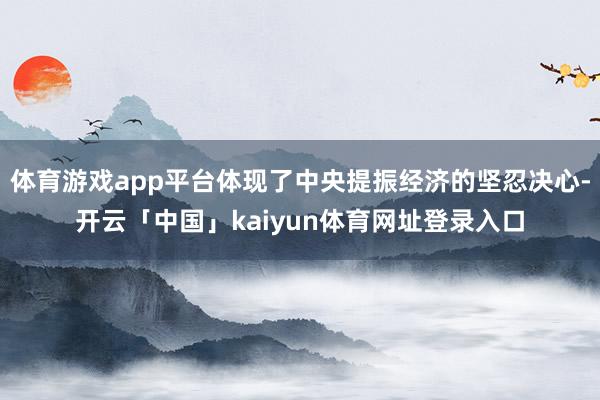 体育游戏app平台体现了中央提振经济的坚忍决心-开云「中国」kaiyun体育网址登录入口