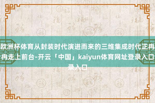 欧洲杯体育从封装时代演进而来的三维集成时代正冉冉走上前台-开云「中国」kaiyun体育网址登录入口