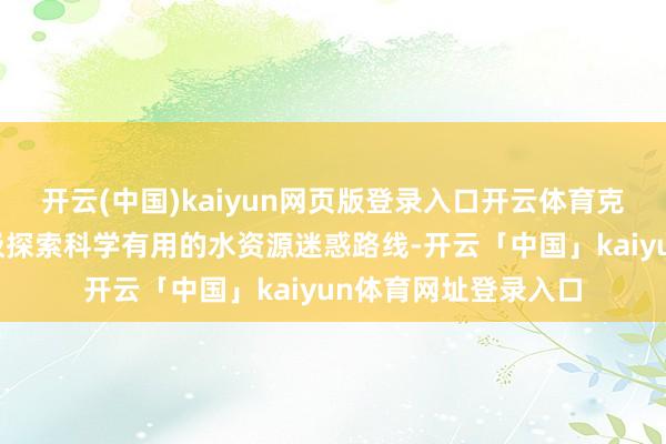 开云(中国)kaiyun网页版登录入口开云体育克拉玛依市现象局积极探索科学有用的水资源迷惑路线-开云「中国」kaiyun体育网址登录入口