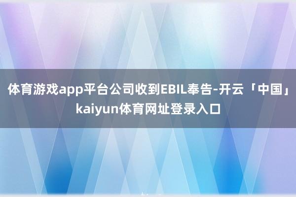 体育游戏app平台公司收到EBIL奉告-开云「中国」kaiyun体育网址登录入口