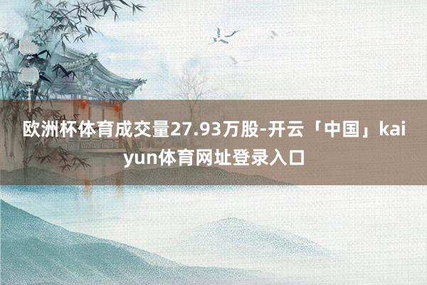 欧洲杯体育成交量27.93万股-开云「中国」kaiyun体育网址登录入口