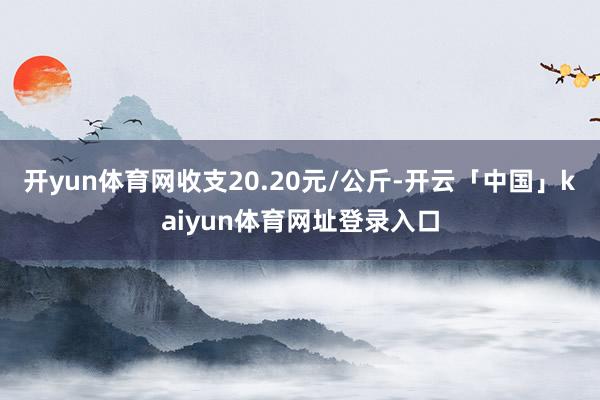 开yun体育网收支20.20元/公斤-开云「中国」kaiyun体育网址登录入口