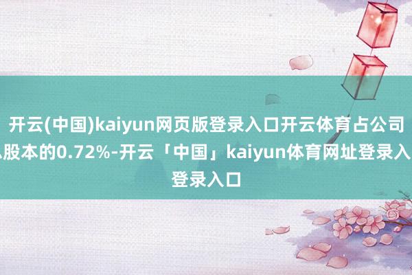 开云(中国)kaiyun网页版登录入口开云体育占公司总股本的0.72%-开云「中国」kaiyun体育网址登录入口