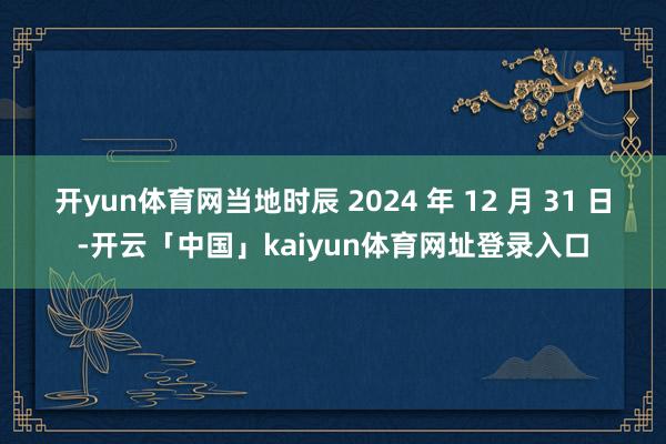 开yun体育网当地时辰 2024 年 12 月 31 日-开云「中国」kaiyun体育网址登录入口