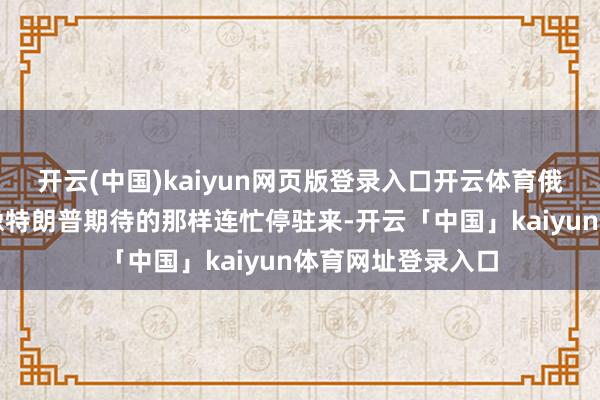 开云(中国)kaiyun网页版登录入口开云体育俄乌战役就怕很难像特朗普期待的那样连忙停驻来-开云「中国」kaiyun体育网址登录入口