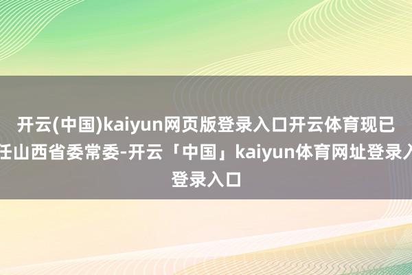 开云(中国)kaiyun网页版登录入口开云体育现已出任山西省委常委-开云「中国」kaiyun体育网址登录入口