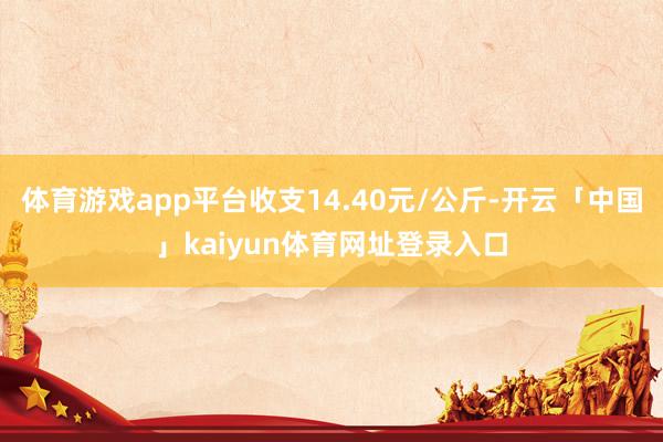 体育游戏app平台收支14.40元/公斤-开云「中国」kaiyun体育网址登录入口