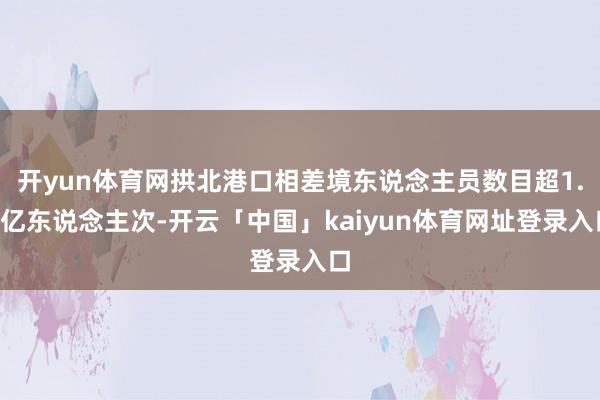 开yun体育网拱北港口相差境东说念主员数目超1.1亿东说念主次-开云「中国」kaiyun体育网址登录入口