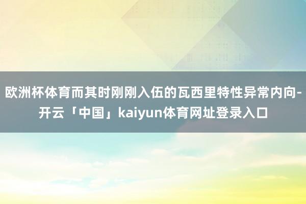 欧洲杯体育而其时刚刚入伍的瓦西里特性异常内向-开云「中国」kaiyun体育网址登录入口