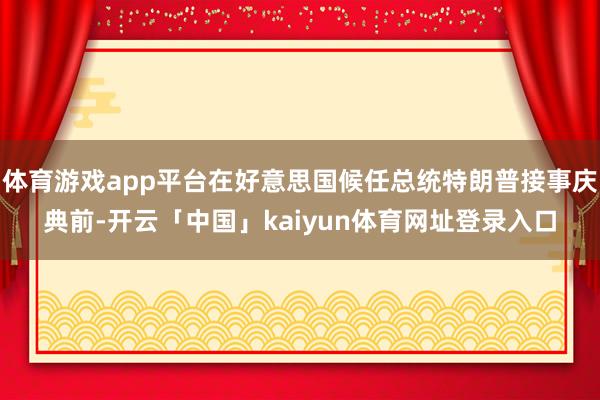 体育游戏app平台在好意思国候任总统特朗普接事庆典前-开云「中国」kaiyun体育网址登录入口