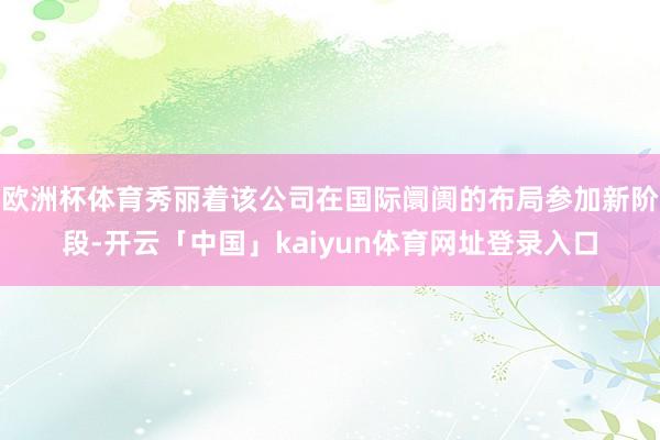 欧洲杯体育秀丽着该公司在国际阛阓的布局参加新阶段-开云「中国」kaiyun体育网址登录入口